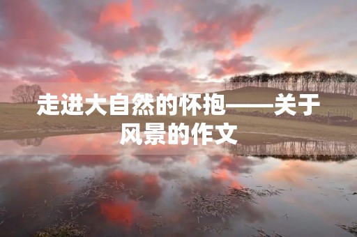 走进大自然的怀抱——关于风景的作文