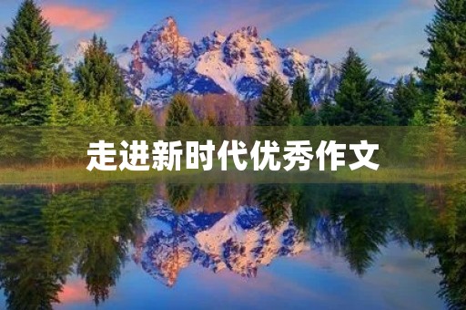 走进新时代优秀作文 走进新时代优秀作文