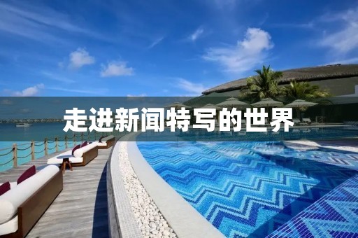 走进新闻特写的世界 走进新闻特写的世界
