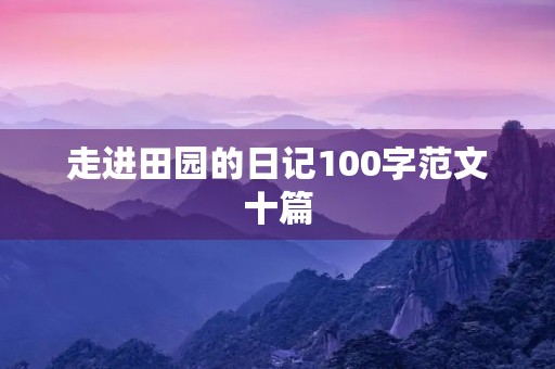 走进田园的日记100字范文十篇 走进田园的日记100字范文十篇