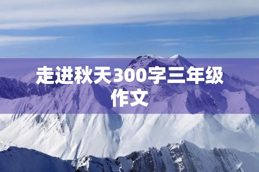 走进秋天300字三年级作文 走进秋天300字三年级作文