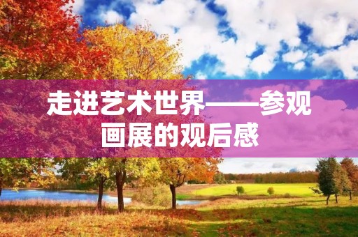 走进艺术世界——参观画展的观后感