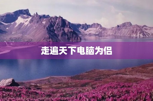 走遍天下电脑为侣，记录人生点滴