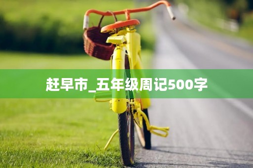 赶早市_五年级周记500字 赶早市_五年级周记500字
