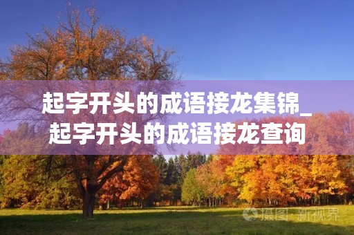 起字开头的成语接龙集锦_起字开头的成语接龙查询 起字开头的成语接龙集锦_起字开头的成语接龙查询