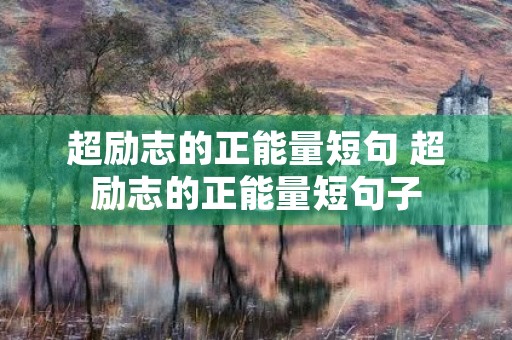 超励志的正能量短句 超励志的正能量短句子 超励志的正能量短句 超励志的正能量短句子