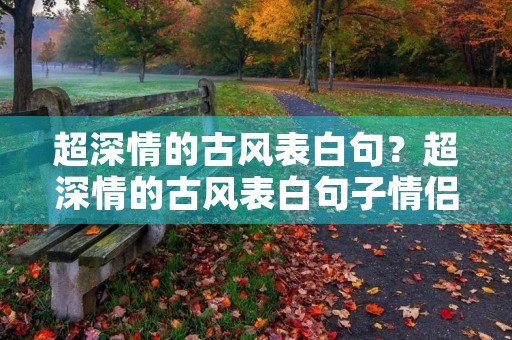 超深情的古风表白句?超深情的古风表白句子情侣 超深情的古风表白句?超深情的古风表白句子情侣