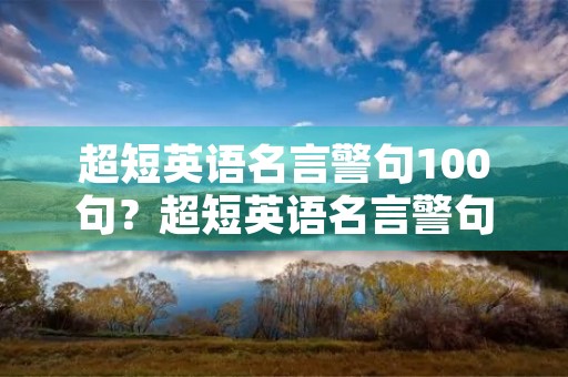 超短英语名言警句100句?超短英语名言警句100句摘抄 超短英语名言警句100句?超短英语名言警句100句摘抄