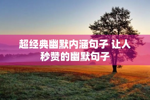 超经典幽默内涵句子 让人秒赞的幽默句子 超经典幽默内涵句子 让人秒赞的幽默句子