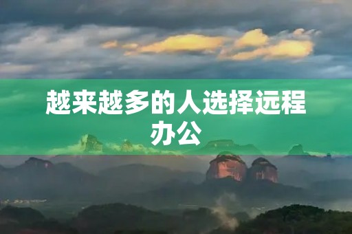 越来越多的人选择远程办公 越来越多的人选择远程办公