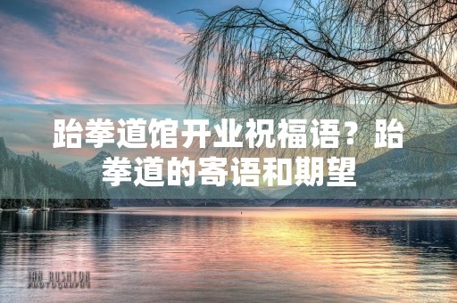 跆拳道馆开业祝福语？跆拳道的寄语和期望