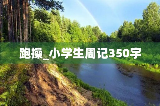 跑操_小学生周记350字 跑操_小学生周记350字