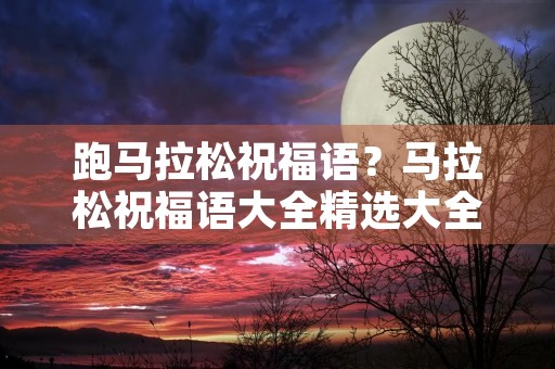 跑马拉松祝福语?马拉松祝福语大全精选大全
