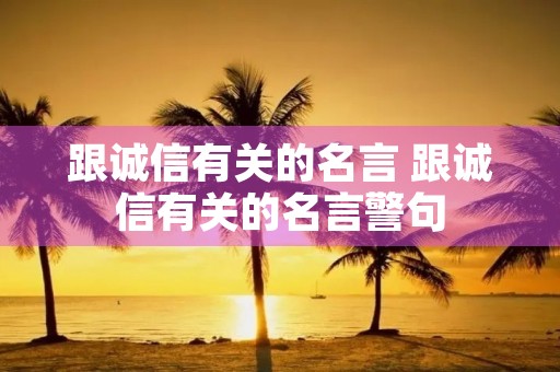 跟诚信有关的名言 跟诚信有关的名言警句 跟诚信有关的名言 跟诚信有关的名言警句