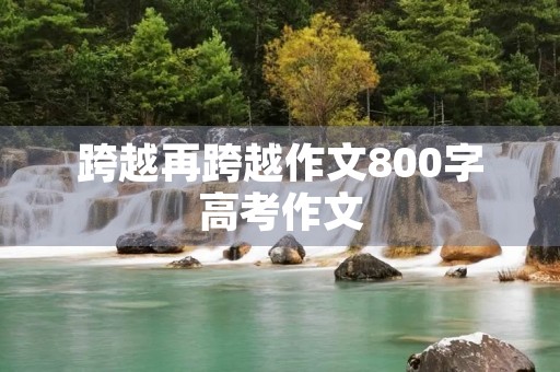 跨越再跨越作文800字高考作文 跨越再跨越作文800字高考作文