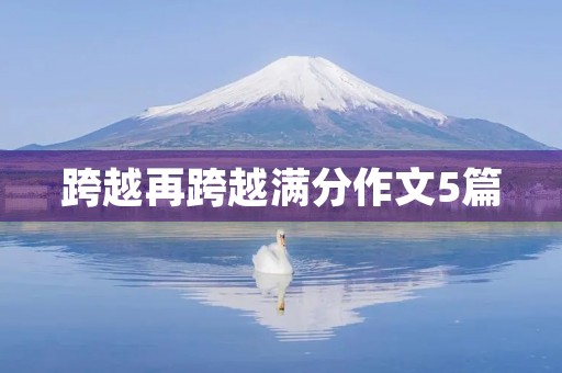 跨越再跨越满分作文5篇 跨越再跨越满分作文5篇