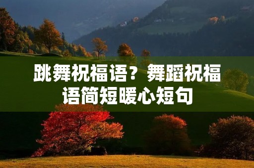 跳舞祝福语？舞蹈祝福语简短暖心短句