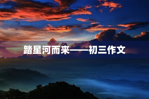 踏星河而来——初三作文 踏星河而来——初三作文