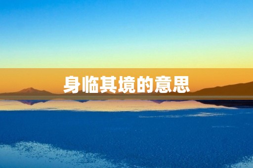 身临其境的意思(身临其境) 身临其境的意思(身临其境)