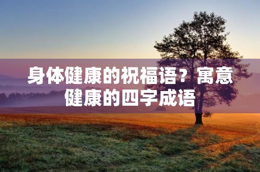 身体健康的祝福语?寓意健康的四字成语 身体健康的祝福语?寓意健康的四字成语