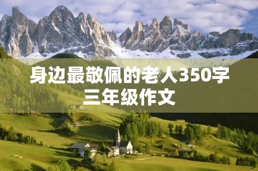 身边最敬佩的老人350字三年级作文 身边最敬佩的老人350字三年级作文