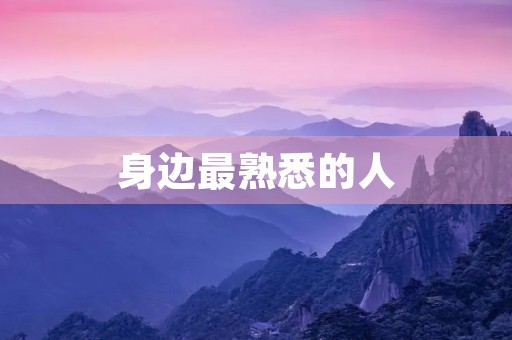 身边最熟悉的人 身边最熟悉的人