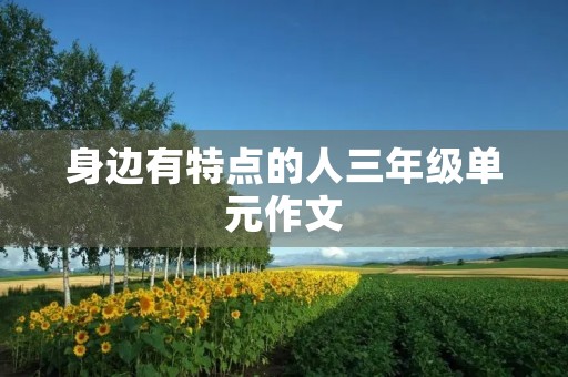 身边有特点的人三年级单元作文 身边有特点的人三年级单元作文