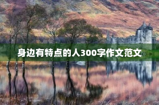 身边有特点的人300字作文范文 身边有特点的人300字作文范文