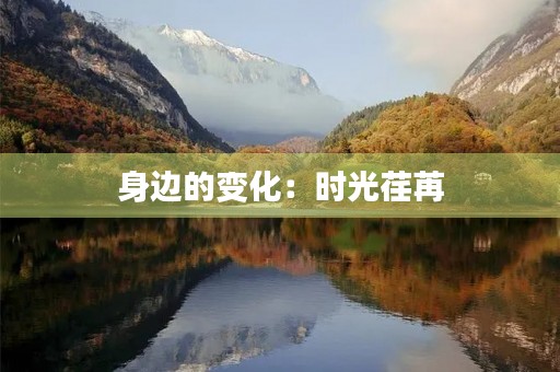 身边的变化:时光荏苒,岁月如歌 身边的变化:时光荏苒,岁月如歌
