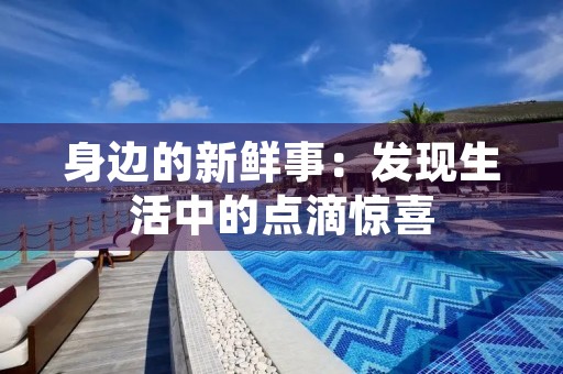 身边的新鲜事:发现生活中的点滴惊喜 身边的新鲜事:发现生活中的点滴惊喜