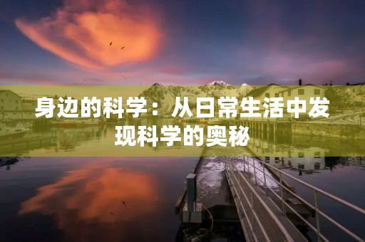 身边的科学:从日常生活中发现科学的奥秘 身边的科学:从日常生活中发现科学的奥秘