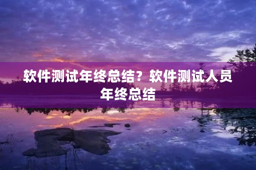 软件测试年终总结?软件测试人员年终总结 软件测试年终总结?软件测试人员年终总结