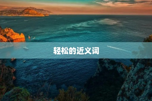 轻松的近义词(轻松的近义词) 轻松的近义词(轻松的近义词)