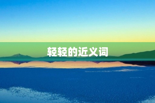 轻轻的近义词(轻轻的近义词) 轻轻的近义词(轻轻的近义词)