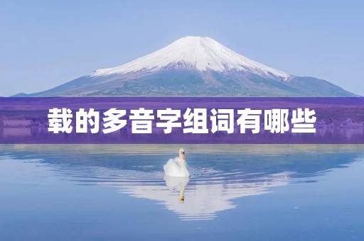 载的多音字组词有哪些(载的读音) 载的多音字组词有哪些(载的读音)