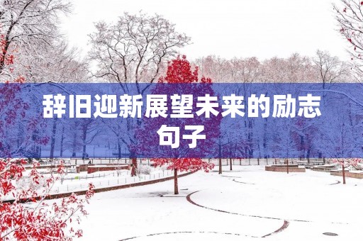 辞旧迎新展望未来的励志句子,辞旧迎新展望未来的励志句子元旦句子 辞旧迎新展望未来的励志句子,辞旧迎新展望未来的励志句子元旦句子
