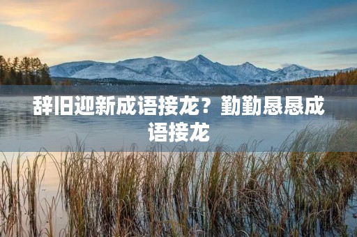 辞旧迎新成语接龙？勤勤恳恳成语接龙