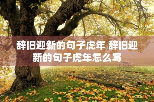 辞旧迎新的句子虎年 辞旧迎新的句子虎年怎么写 辞旧迎新的句子虎年 辞旧迎新的句子虎年怎么写