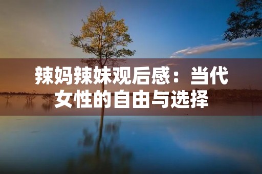 辣妈辣妹观后感:当代女性的自由与选择 辣妈辣妹观后感:当代女性的自由与选择