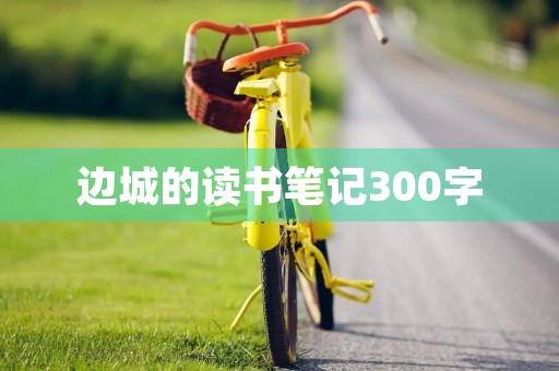 边城的读书笔记300字 边城的读书笔记300字
