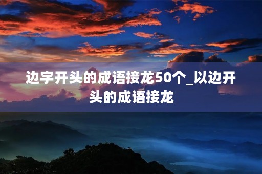 边字开头的成语接龙50个_以边开头的成语接龙 边字开头的成语接龙50个_以边开头的成语接龙