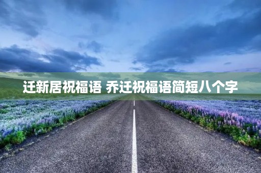 迁新居祝福语 乔迁祝福语简短八个字