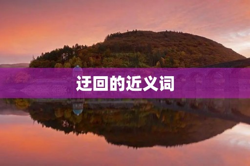 迂回的近义词(迂回的近义词) 迂回的近义词(迂回的近义词)