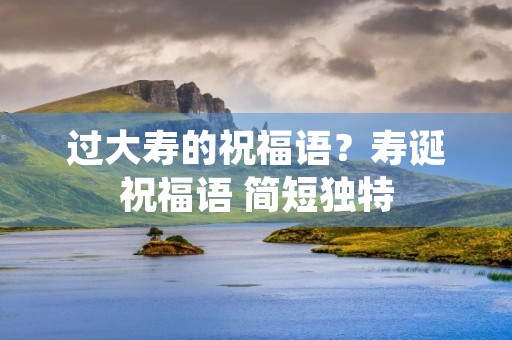 过大寿的祝福语？寿诞祝福语 简短独特