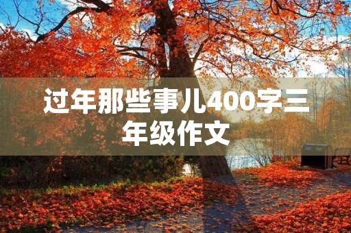 过年那些事儿400字三年级作文 过年那些事儿400字三年级作文