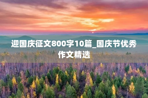 迎国庆征文800字10篇_国庆节优秀作文精选 迎国庆征文800字10篇_国庆节优秀作文精选