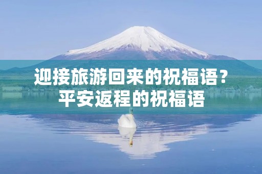 迎接旅游回来的祝福语?平安返程的祝福语