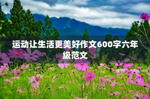 运动让生活更美好作文600字六年级范文 运动让生活更美好作文600字六年级范文