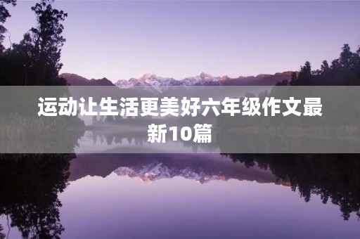 运动让生活更美好六年级作文最新10篇 运动让生活更美好六年级作文最新10篇
