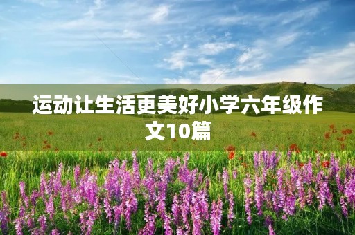 运动让生活更美好小学六年级作文10篇 运动让生活更美好小学六年级作文10篇